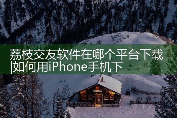 荔枝交友软件在哪个平台下载