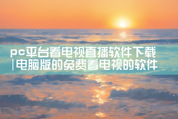 pc平台看电视直播软件下载